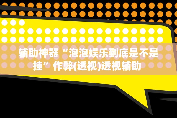 辅助神器“泡泡娱乐到底是不是挂”作弊(透视)透视辅助 
