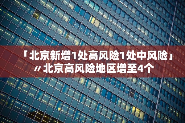 「北京新增1处高风险1处中风险」〃北京高风险地区增至4个
