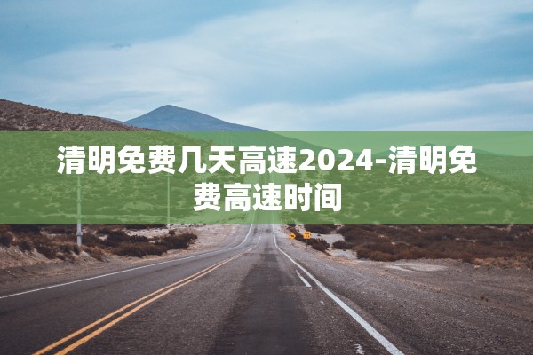 清明免费几天高速2024-清明免费高速时间