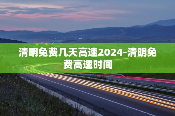 清明免费几天高速2024-清明免费高速时间