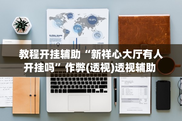 教程开挂辅助“新祥心大厅有人开挂吗”作弊(透视)透视辅助 