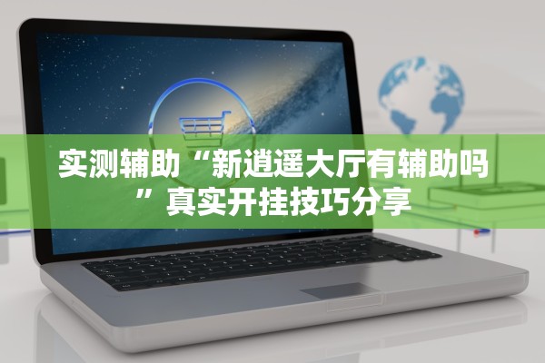 实测辅助“新逍遥大厅有辅助吗”真实开挂技巧分享