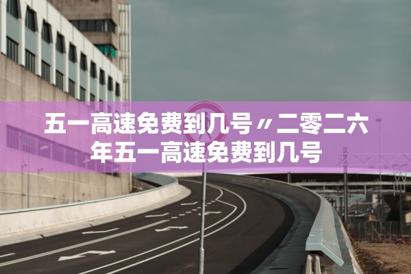 五一高速免费到几号〃二零二六年五一高速免费到几号