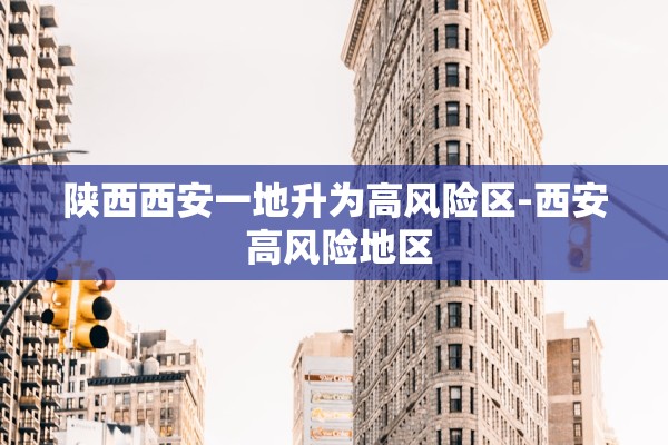 陕西西安一地升为高风险区-西安 高风险地区