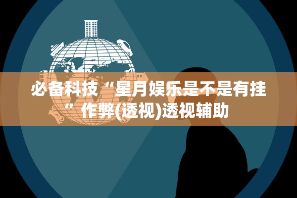 必备科技“星月娱乐是不是有挂	”作弊(透视)透视辅助 