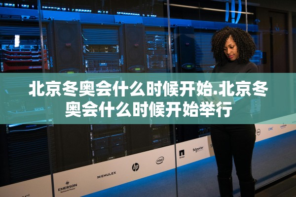 北京冬奥会什么时候开始.北京冬奥会什么时候开始举行