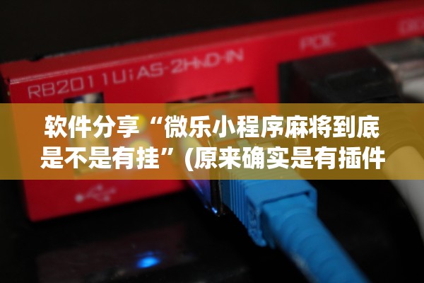 软件分享“微乐小程序麻将到底是不是有挂”(原来确实是有插件) 