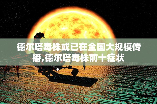 德尔塔毒株或已在全国大规模传播,德尔塔毒株前十症状