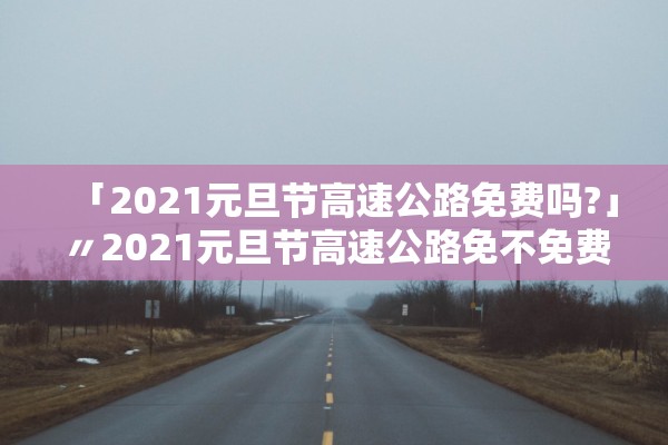 「2021元旦节高速公路免费吗?」〃2021元旦节高速公路免不免费