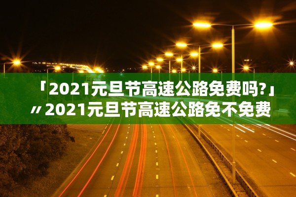 「2021元旦节高速公路免费吗?」〃2021元旦节高速公路免不免费