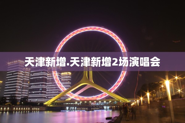 天津新增.天津新增2场演唱会