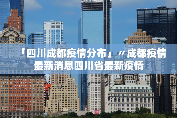 「四川成都疫情分布」〃成都疫情最新消息四川省最新疫情