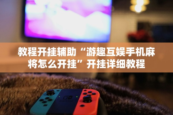 教程开挂辅助“游趣互娱手机麻将怎么开挂”开挂详细教程