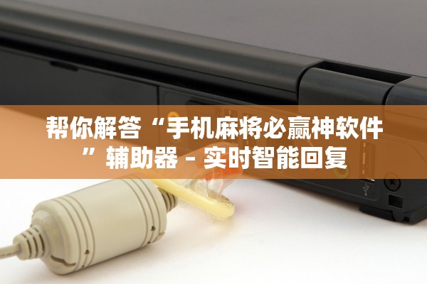帮你解答“手机麻将必赢神软件”辅助器 – 实时智能回复