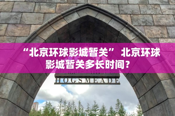 “北京环球影城暂关” 北京环球影城暂关多长时间？