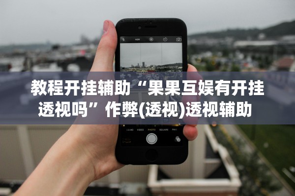 教程开挂辅助“果果互娱有开挂透视吗	”作弊(透视)透视辅助 