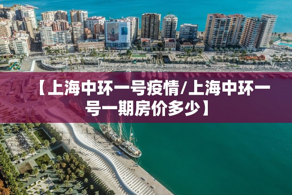 【上海中环一号疫情/上海中环一号一期房价多少】