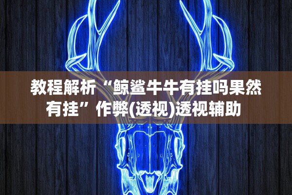 教程解析“鲸鲨牛牛有挂吗果然有挂	”作弊(透视)透视辅助 