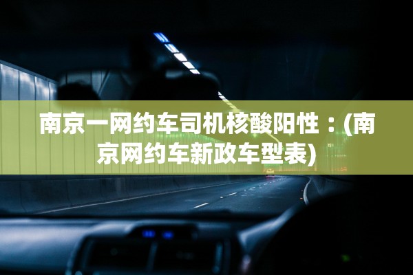 南京一网约车司机核酸阳性︰(南京网约车新政车型表)