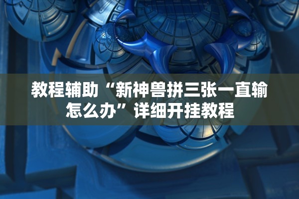 教程辅助“新神兽拼三张一直输怎么办”详细开挂教程