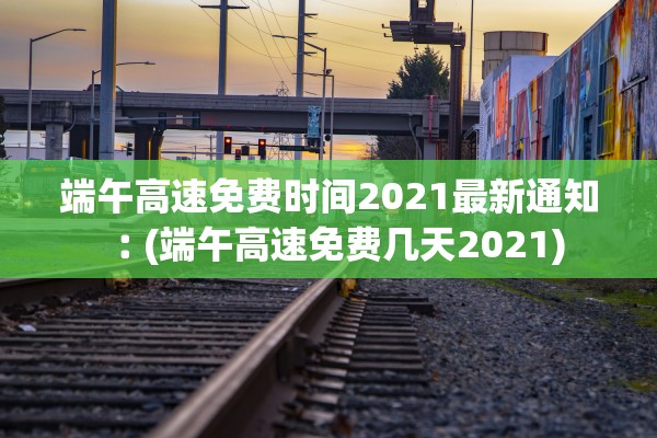 端午高速免费时间2021最新通知︰(端午高速免费几天2021)