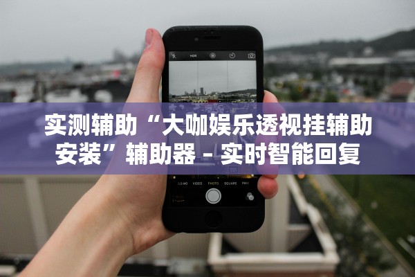 实测辅助“大咖娱乐透视挂辅助安装”辅助器 – 实时智能回复