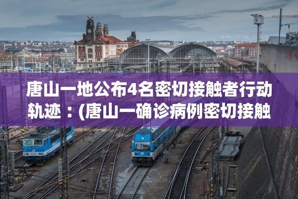唐山一地公布4名密切接触者行动轨迹︰(唐山一确诊病例密切接触者)