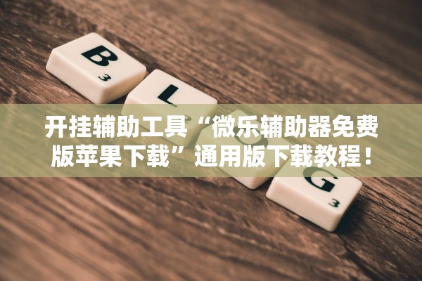 开挂辅助工具“微乐辅助器免费版苹果下载”通用版下载教程！