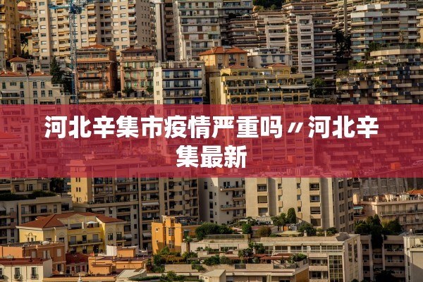 河北辛集市疫情严重吗〃河北辛集最新