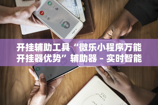 开挂辅助工具“微乐小程序万能开挂器优势”辅助器 – 实时智能回复