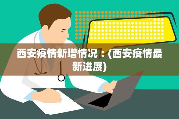 西安疫情新增情况︰(西安疫情最新进展)