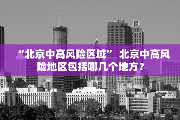 “北京中高风险区域	” 北京中高风险地区包括哪几个地方？