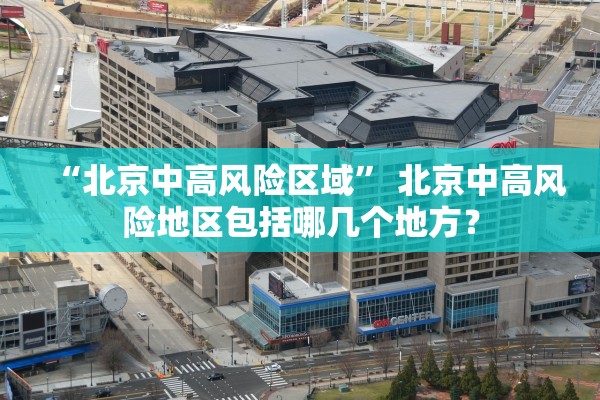 “北京中高风险区域” 北京中高风险地区包括哪几个地方？