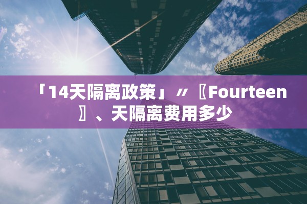 「14天隔离政策」〃〖Fourteen〗、天隔离费用多少