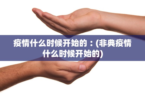 疫情什么时候开始的︰(非典疫情什么时候开始的)