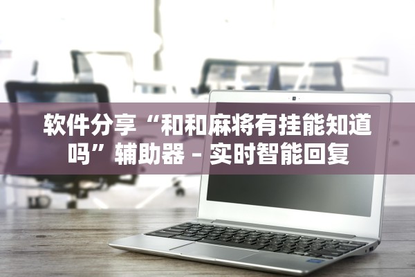 软件分享“和和麻将有挂能知道吗	”辅助器 – 实时智能回复