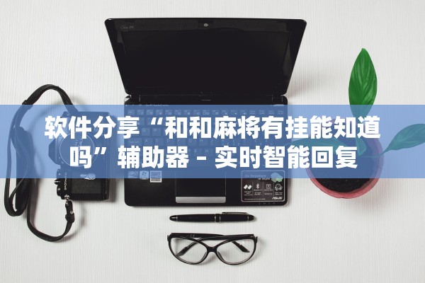 软件分享“和和麻将有挂能知道吗”辅助器 – 实时智能回复