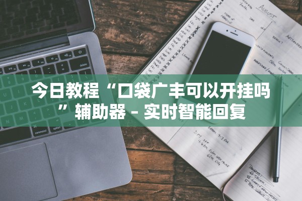 今日教程“口袋广丰可以开挂吗”辅助器 – 实时智能回复