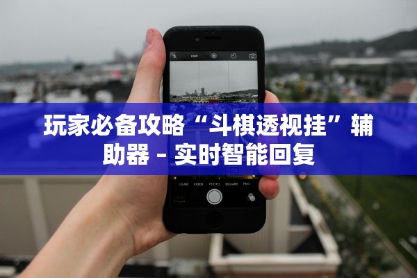 玩家必备攻略“斗棋透视挂”辅助器 – 实时智能回复