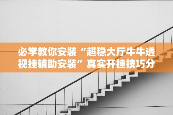必学教你安装“超稳大厅牛牛透视挂辅助安装”真实开挂技巧分享