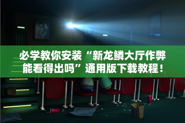 必学教你安装“新龙鳞大厅作弊能看得出吗”通用版下载教程！