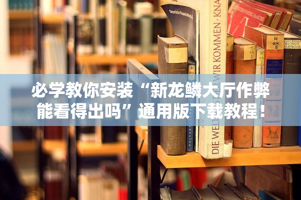 必学教你安装“新龙鳞大厅作弊能看得出吗”通用版下载教程！