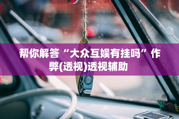 帮你解答“大众互娱有挂吗”作弊(透视)透视辅助 