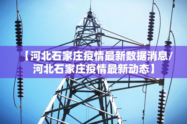 【河北石家庄疫情最新数据消息/河北石家庄疫情最新动态】