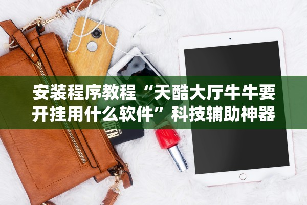 安装程序教程“天酷大厅牛牛要开挂用什么软件	”科技辅助神器手机版教程