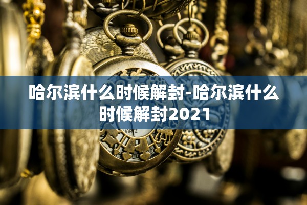 哈尔滨什么时候解封-哈尔滨什么时候解封2021