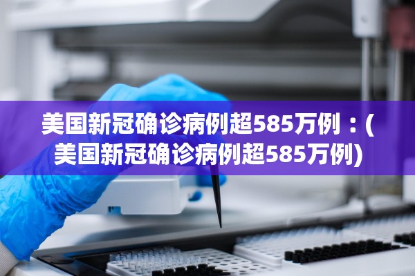 美国新冠确诊病例超585万例︰(美国新冠确诊病例超585万例)