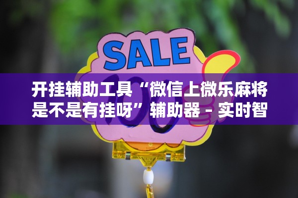 开挂辅助工具“微信上微乐麻将是不是有挂呀”辅助器 – 实时智能回复