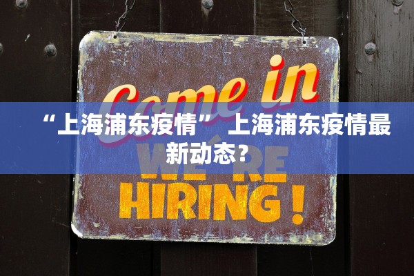“上海浦东疫情” 上海浦东疫情最新动态？
