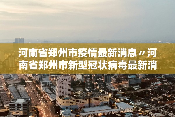 河南省郑州市疫情最新消息〃河南省郑州市新型冠状病毒最新消息